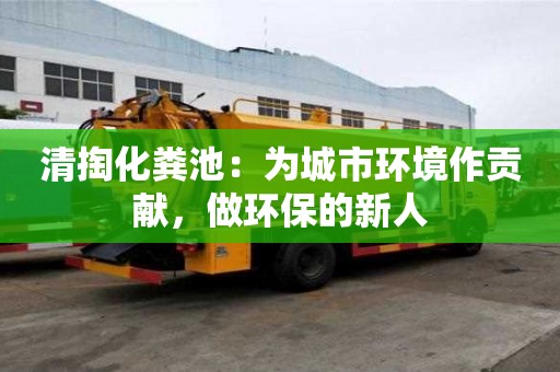 清掏化糞池:為城市環境作貢獻,做環保的新人 清掏化糞池:為城市環境作貢獻,做環保的新人