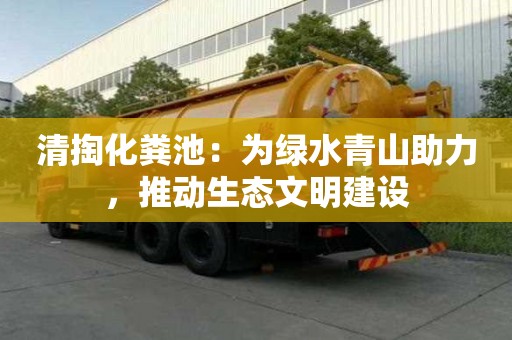 清掏化糞池:為綠水青山助力,推動生態文明建設 清掏化糞池:為綠水青山助力,推動生態文明建設
