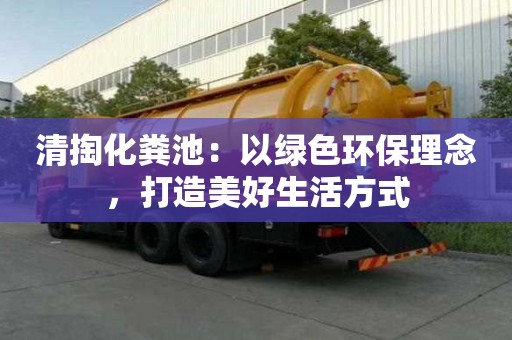 清掏化糞池：以綠色環(huán)保理念，打造美好生活方式