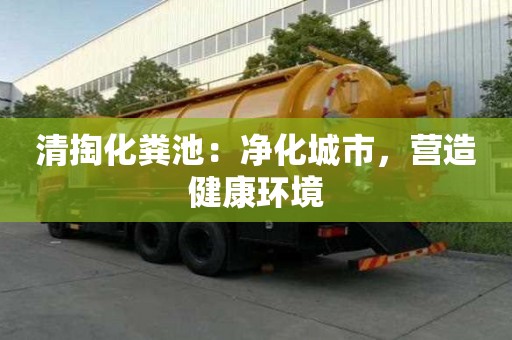 清掏化糞池:凈化城市,營造健康環境 清掏化糞池:凈化城市,營造健康環境