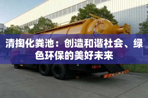 清掏化糞池:創造和諧社會、綠色環保的美好未來 清掏化糞池:創造和諧社會、綠色環保的美好未來