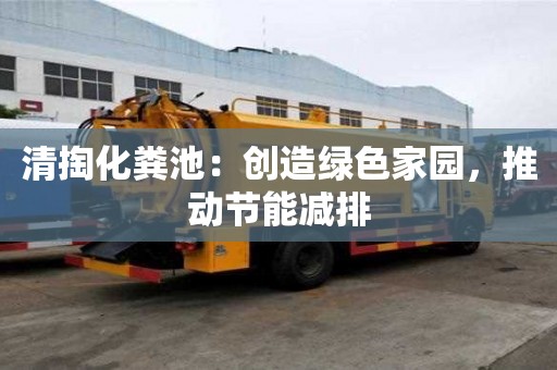 清掏化糞池:創造綠色家園,推動節能減排 清掏化糞池:創造綠色家園,推動節能減排