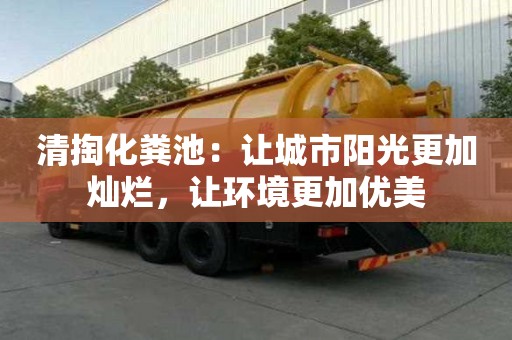 清掏化糞池：讓城市陽光更加燦爛，讓環(huán)境更加優(yōu)美