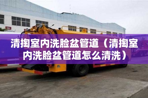 清掏室內洗臉盆管道（清掏室內洗臉盆管道怎么清洗）