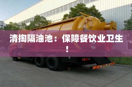 清掏隔油池：保障餐飲業衛生！