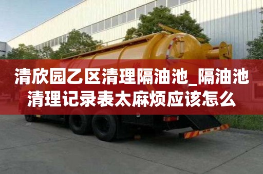 清欣園乙區清理隔油池_隔油池清理記錄表太麻煩應該怎么