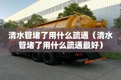 清水管堵了用什么疏通（清水管堵了用什么疏通最好）