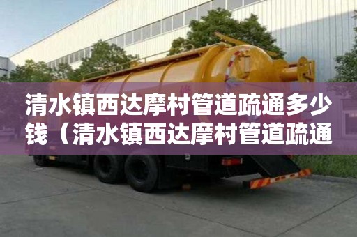 清水鎮(zhèn)西達摩村管道疏通多少錢（清水鎮(zhèn)西達摩村管道疏通多少錢一米）