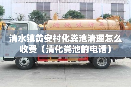 清水鎮黃安村化糞池清理怎么收費（清化糞池的電話）