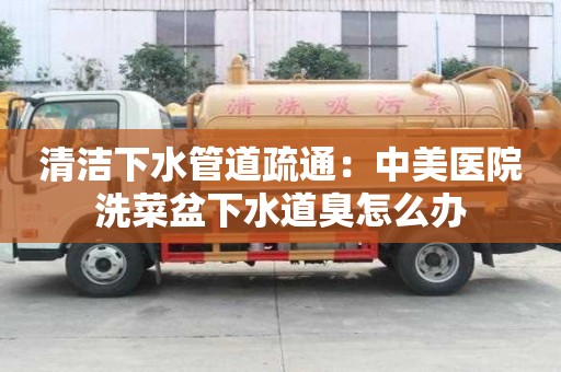清潔下水管道疏通：中美醫院洗菜盆下水道臭怎么辦