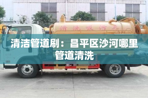 清潔管道刷：昌平區(qū)沙河哪里管道清洗