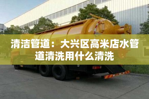 清潔管道：大興區(qū)高米店水管道清洗用什么清洗