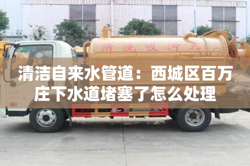 清潔自來水管道：西城區(qū)百萬莊下水道堵塞了怎么處理