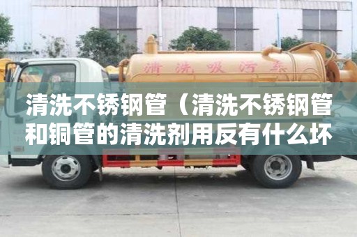 清洗不銹鋼管（清洗不銹鋼管和銅管的清洗劑用反有什么壞處）