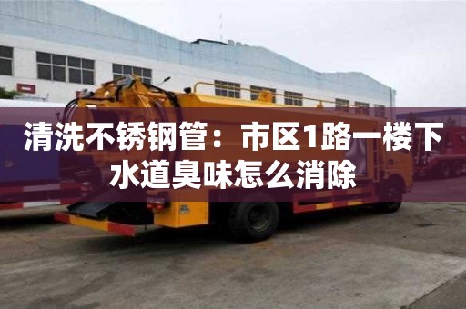 清洗不銹鋼管：市區1路一樓下水道臭味怎么消除