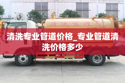 清洗專業(yè)管道價(jià)格_專業(yè)管道清洗價(jià)格多少