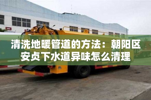 清洗地暖管道的方法：朝陽區安貞下水道異味怎么清理