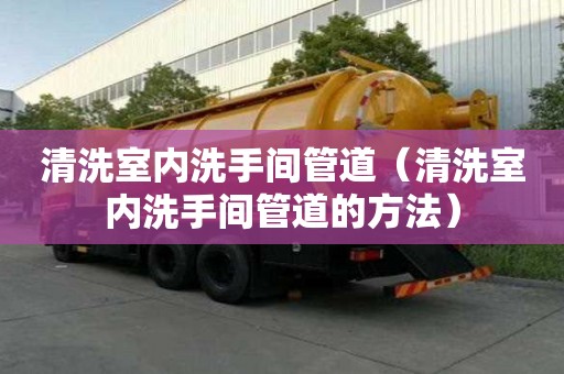 清洗室內(nèi)洗手間管道（清洗室內(nèi)洗手間管道的方法）