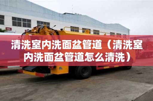 清洗室內洗面盆管道（清洗室內洗面盆管道怎么清洗）