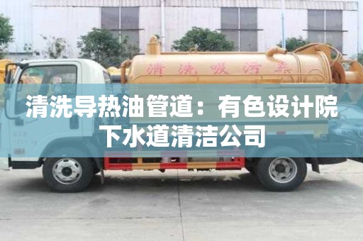 清洗導熱油管道：有色設計院下水道清潔公司