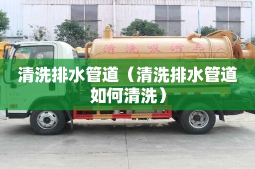清洗排水管道（清洗排水管道如何清洗）