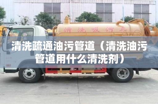 清洗疏通油污管道(清洗油污管道用什么清洗劑) 清洗疏通油污管道(清洗油污管道用什么清洗劑)