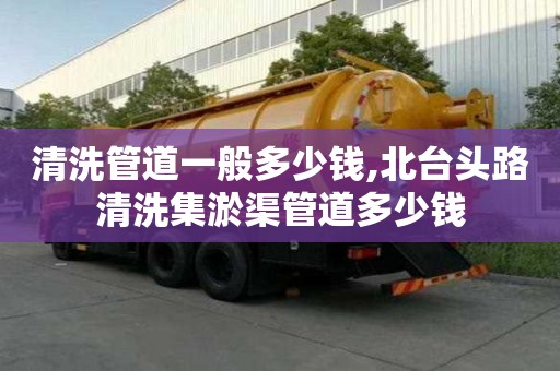 清洗管道一般多少錢(qián),北臺(tái)頭路清洗集淤渠管道多少錢(qián)