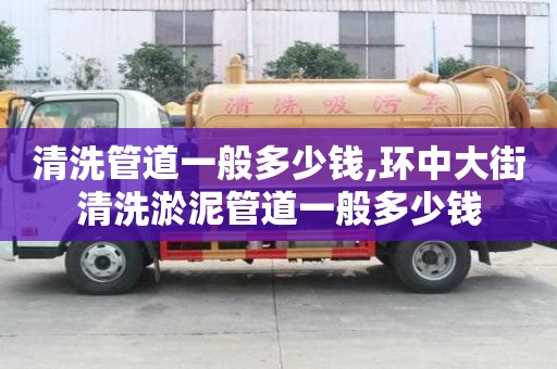 清洗管道一般多少錢,環中大街清洗淤泥管道一般多少錢