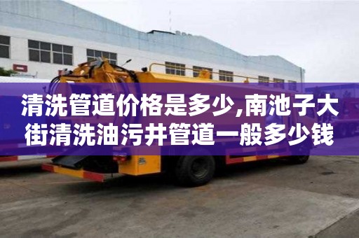 清洗管道價格是多少,南池子大街清洗油污井管道一般多少錢