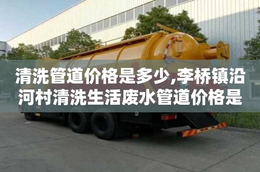 清洗管道價格是多少,李橋鎮沿河村清洗生活廢水管道價格是多少