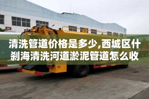 清洗管道價格是多少,西城區什剎海清洗河道淤泥管道怎么收費