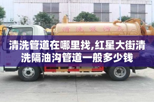 清洗管道在哪里找,紅星大街清洗隔油溝管道一般多少錢