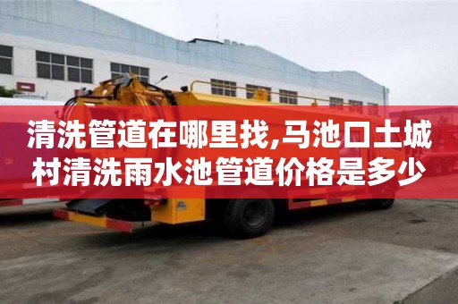 清洗管道在哪里找,馬池口土城村清洗雨水池管道價格是多少