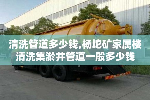 清洗管道多少錢,楊坨礦家屬樓清洗集淤井管道一般多少錢