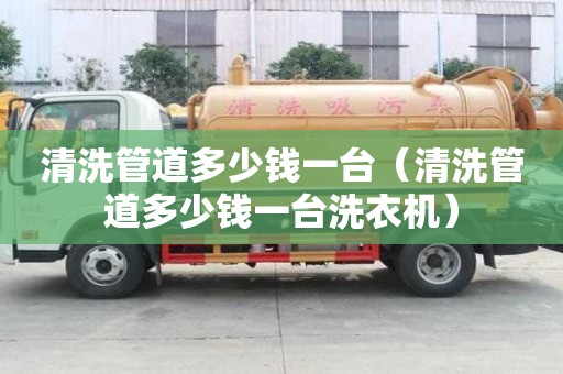 清洗管道多少錢一臺（清洗管道多少錢一臺洗衣機）