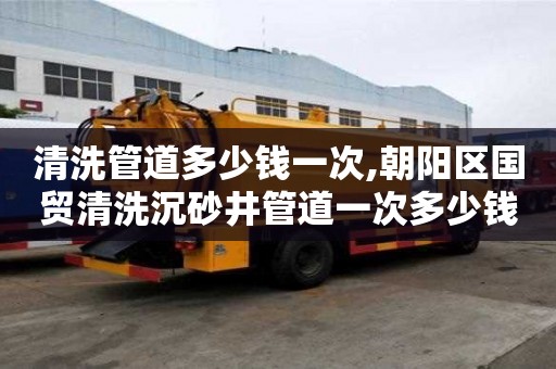 清洗管道多少錢一次,朝陽區國貿清洗沉砂井管道一次多少錢