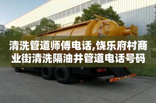清洗管道師傅電話,饒樂府村商業(yè)街清洗隔油井管道電話號碼