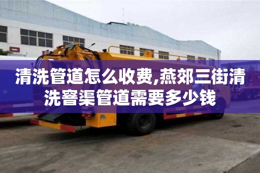 清洗管道怎么收費,燕郊三街清洗窨渠管道需要多少錢