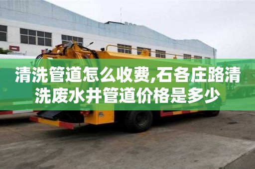 清洗管道怎么收費,石各莊路清洗廢水井管道價格是多少