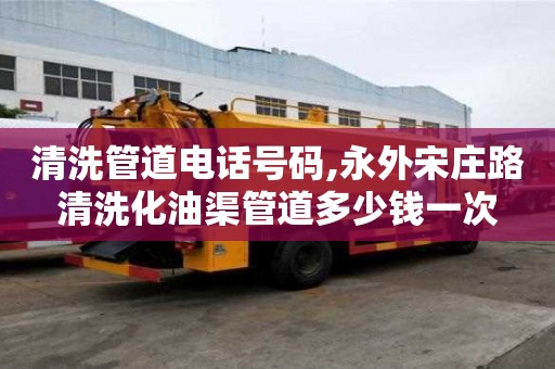 清洗管道電話號碼,永外宋莊路清洗化油渠管道多少錢一次