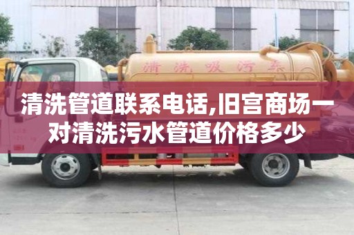 清洗管道聯(lián)系電話,舊宮商場(chǎng)一對(duì)清洗污水管道價(jià)格多少