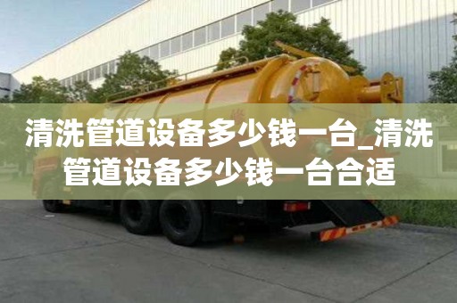 清洗管道設備多少錢一臺_清洗管道設備多少錢一臺合適