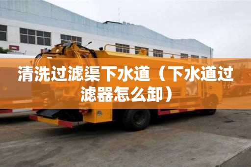 清洗過濾渠下水道（下水道過濾器怎么卸）