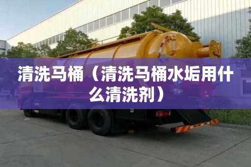 清洗馬桶（清洗馬桶水垢用什么清洗劑）