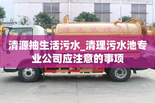 清源抽生活污水_清理污水池專業公司應注意的事項