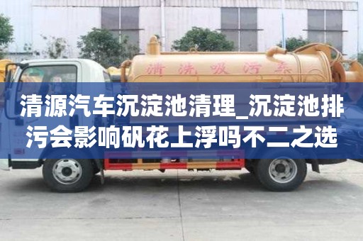 清源汽車沉淀池清理_沉淀池排污會影響礬花上浮嗎不二之選