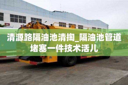 清源路隔油池清掏_隔油池管道堵塞一件技術活兒