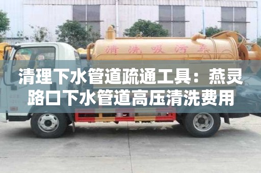 清理下水管道疏通工具：燕靈路口下水管道高壓清洗費用