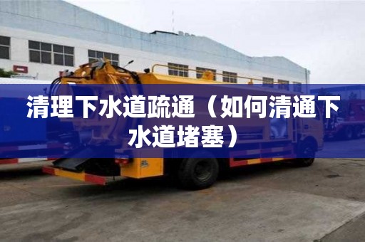 清理下水道疏通(如何清通下水道堵塞) 清理下水道疏通(如何清通下水道堵塞)