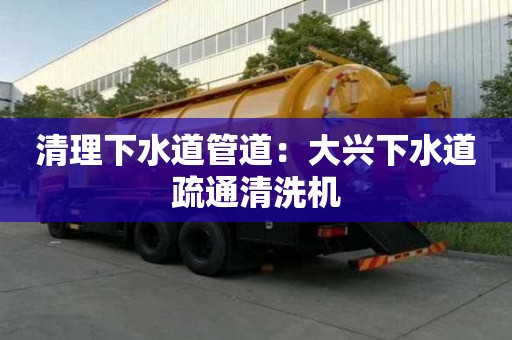 清理下水道管道：大興下水道疏通清洗機